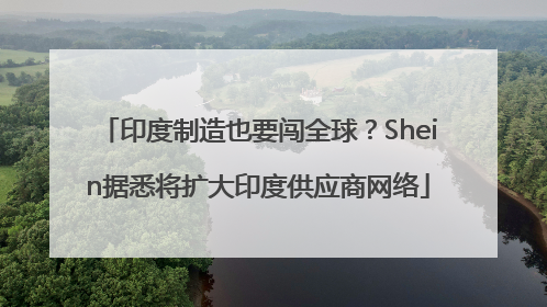 印度制造也要闯全球？Shein据悉将扩大印度供应商网络