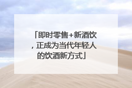 即时零售+新酒饮，正成为当代年轻人的饮酒新方式