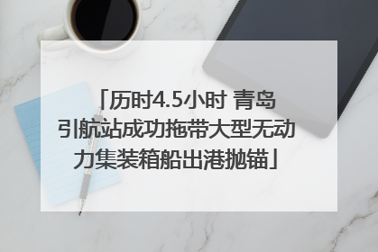 历时4.5小时 青岛引航站成功拖带大型无动力集装箱船出港抛锚