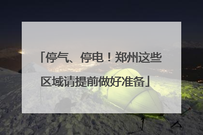 停气、停电！郑州这些区域请提前做好准备