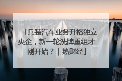 兵装汽车业务升格独立央企，新一轮洗牌重组才刚开始？｜热财经
