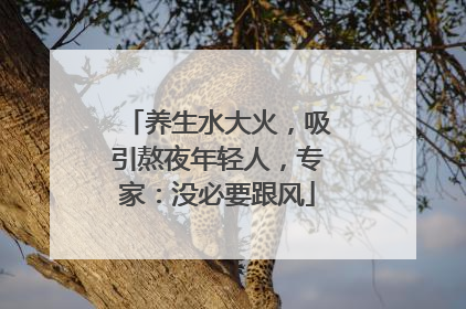 养生水大火，吸引熬夜年轻人，专家：没必要跟风