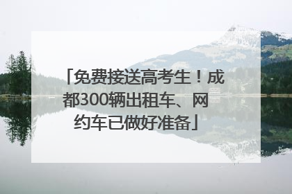 免费接送高考生！成都300辆出租车、网约车已做好准备
