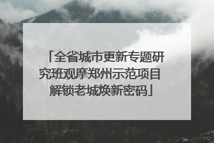 全省城市更新专题研究班观摩郑州示范项目 解锁老城焕新密码