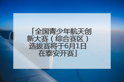 全国青少年航天创新大赛（综合赛区）选拔赛将于6月1日在泰安开赛