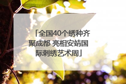 全国40个绣种齐聚成都 亮相安靖国际刺绣艺术周