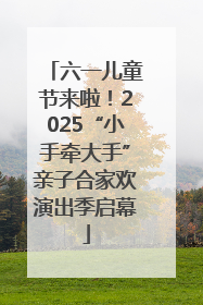 六一儿童节来啦！2025“小手牵大手”亲子合家欢演出季启幕