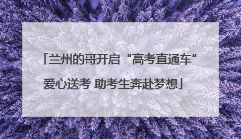 兰州的哥开启“高考直通车”爱心送考 助考生奔赴梦想