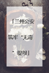 兰州公安筑牢“无毒”堤坝