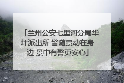 兰州公安七里河分局华坪派出所 警随景动在身边 景中有警更安心