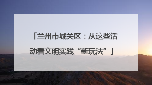 兰州市城关区：从这些活动看文明实践“新玩法”