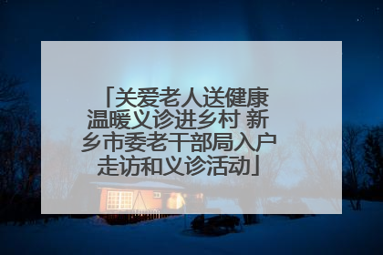 关爱老人送健康 温暖义诊进乡村 新乡市委老干部局入户走访和义诊活动