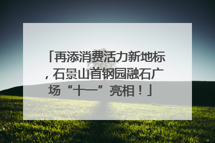 再添消费活力新地标，石景山首钢园融石广场“十一”亮相！