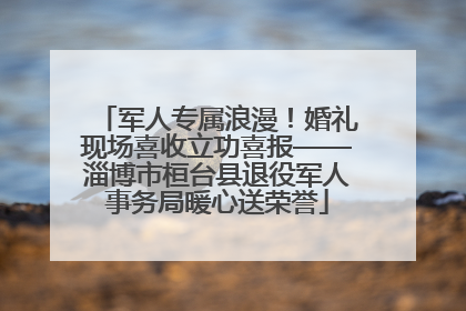 军人专属浪漫！婚礼现场喜收立功喜报——淄博市桓台县退役军人事务局暖心送荣誉