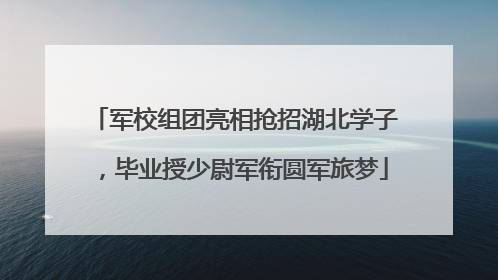 军校组团亮相抢招湖北学子，毕业授少尉军衔圆军旅梦
