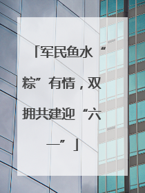 军民鱼水“粽”有情，双拥共建迎“六一”