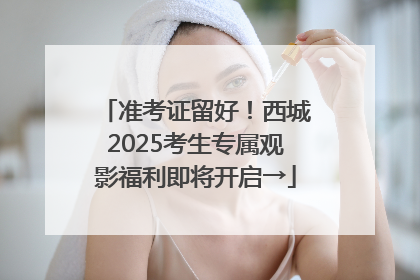 准考证留好！西城2025考生专属观影福利即将开启→