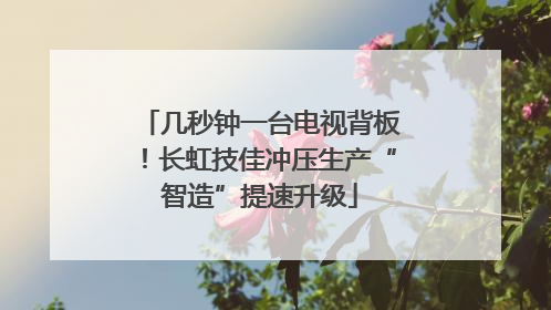 几秒钟一台电视背板！长虹技佳冲压生产“智造”提速升级