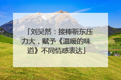 刘昊然：接棒靳东压力大，赋予《温暖的味道》不同情感表达
