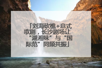 刘海砍樵+意式歌剧，长沙剧场让“湖湘味”与“国际范”同频共振