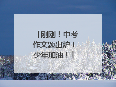 刚刚！中考作文题出炉！少年加油！