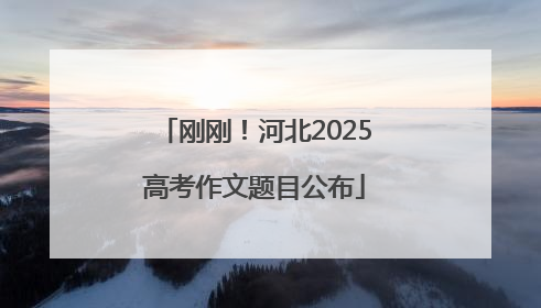 刚刚！河北2025高考作文题目公布