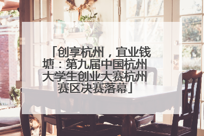 创享杭州，宜业钱塘：第九届中国杭州大学生创业大赛杭州赛区决赛落幕