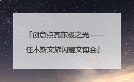 创意点亮东极之光——佳木斯文旅闪耀文博会