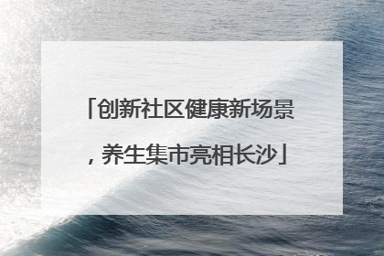 创新社区健康新场景，养生集市亮相长沙
