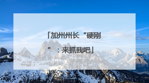 加州州长“硬刚”：来抓我吧