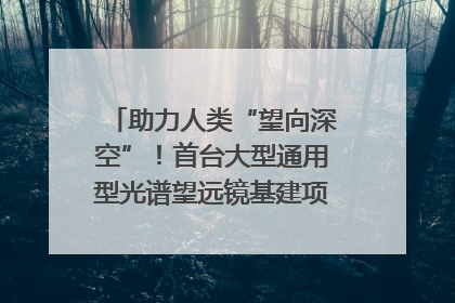 助力人类“望向深空”！首台大型通用型光谱望远镜基建项目破土动工
