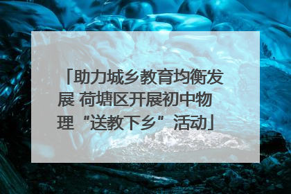 助力城乡教育均衡发展 荷塘区开展初中物理“送教下乡”活动