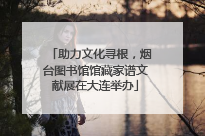 助力文化寻根，烟台图书馆馆藏家谱文献展在大连举办