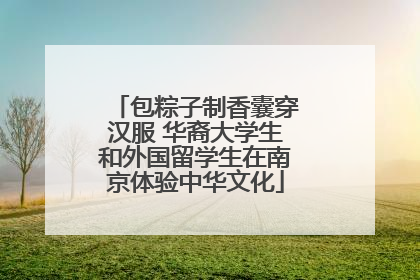 包粽子制香囊穿汉服 华裔大学生和外国留学生在南京体验中华文化