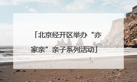 北京经开区举办“亦家亲”亲子系列活动