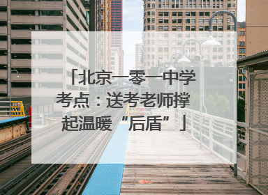 北京一零一中学考点：送考老师撑起温暖“后盾”