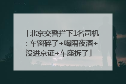 北京交警拦下1名司机：车窗碎了+喝隔夜酒+没进京证+车座拆了