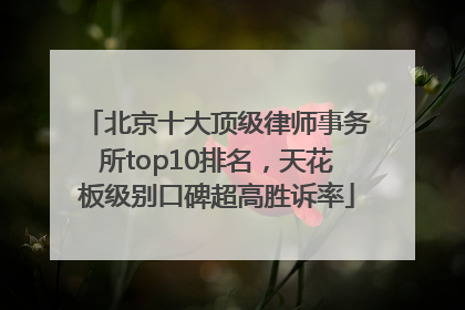北京十大顶级律师事务所top10排名，天花板级别口碑超高胜诉率