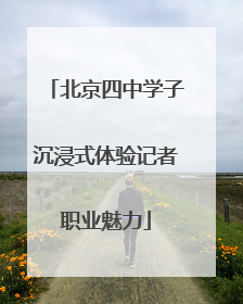 北京四中学子沉浸式体验记者职业魅力