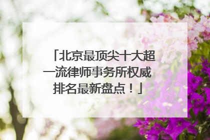 北京最顶尖十大超一流律师事务所权威排名最新盘点！