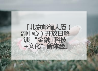 北京邮储大厦（副中心）开放日解锁 “金融+科技+文化”新体验