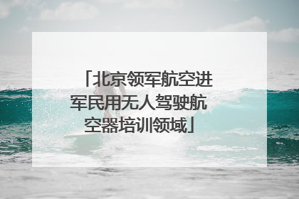 北京领军航空进军民用无人驾驶航空器培训领域