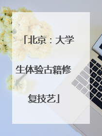 北京：大学生体验古籍修复技艺
