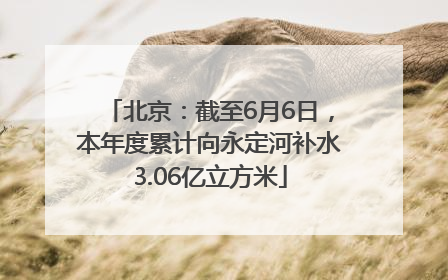 北京：截至6月6日，本年度累计向永定河补水3.06亿立方米