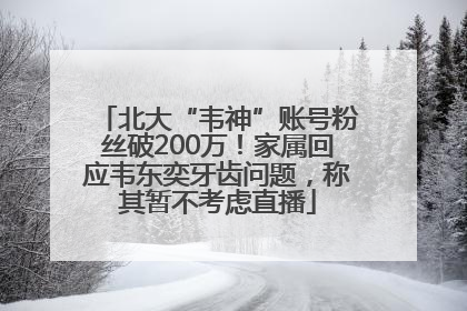 北大“韦神”账号粉丝破200万！家属回应韦东奕牙齿问题，称其暂不考虑直播