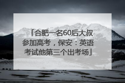 合肥一名60后大叔参加高考，保安：英语考试他第三个出考场
