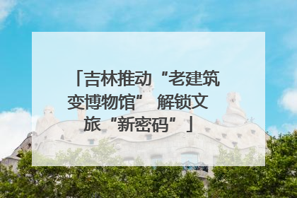 吉林推动“老建筑变博物馆” 解锁文旅“新密码”