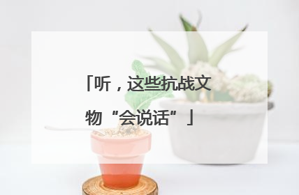 听，这些抗战文物“会说话”