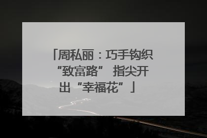 周私丽：巧手钩织“致富路” 指尖开出“幸福花”
