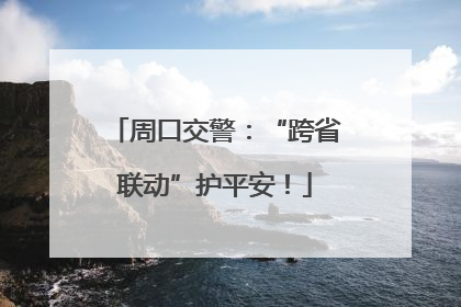 周口交警：“跨省联动”护平安！